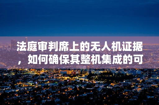 法庭审判席上的无人机证据，如何确保其整机集成的可验证性？