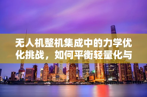 无人机整机集成中的力学优化挑战，如何平衡轻量化与结构强度？