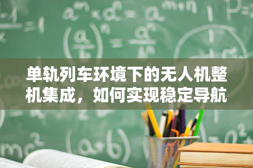 单轨列车环境下的无人机整机集成，如何实现稳定导航与避障？