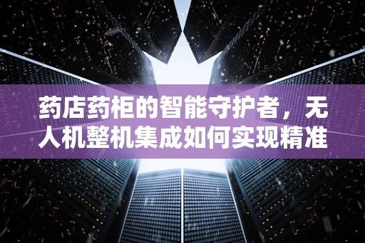 药店药柜的智能守护者，无人机整机集成如何实现精准配送？