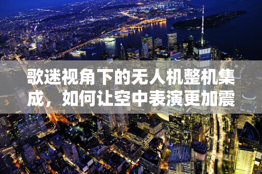 歌迷视角下的无人机整机集成，如何让空中表演更加震撼？