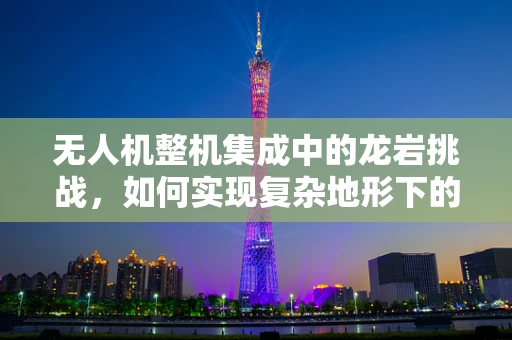 无人机整机集成中的龙岩挑战，如何实现复杂地形下的稳定飞行？