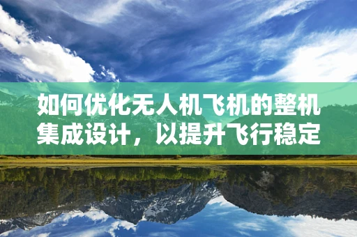如何优化无人机飞机的整机集成设计，以提升飞行稳定性和效率？