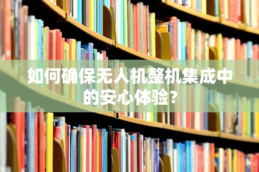 如何确保无人机整机集成中的安心体验？