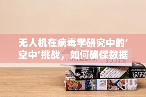 无人机在病毒学研究中的‘空中’挑战，如何确保数据安全无毒？
