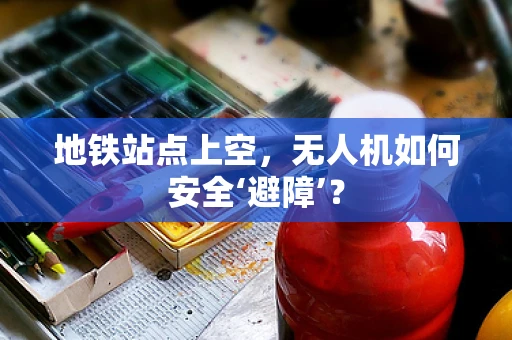 地铁站点上空，无人机如何安全‘避障’？
