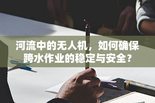 河流中的无人机，如何确保跨水作业的稳定与安全？