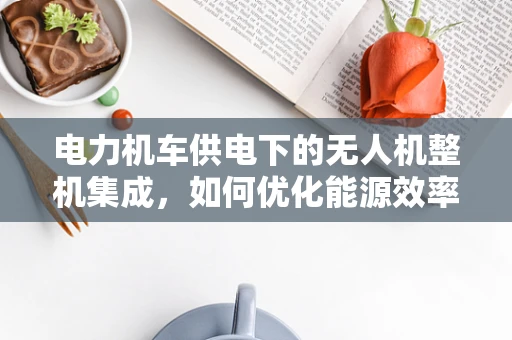 电力机车供电下的无人机整机集成，如何优化能源效率与稳定性？