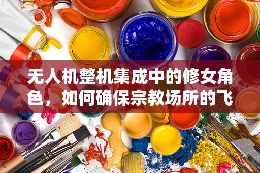 无人机整机集成中的修女角色，如何确保宗教场所的飞行安全？