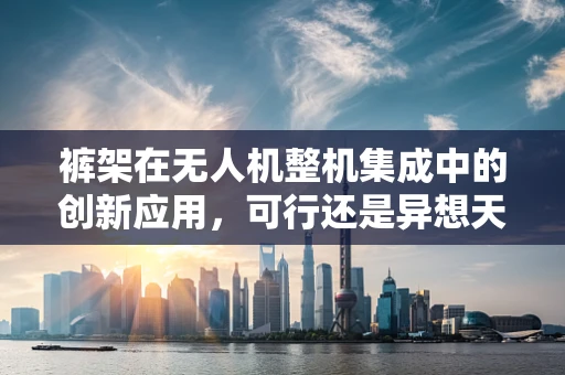 裤架在无人机整机集成中的创新应用，可行还是异想天开？