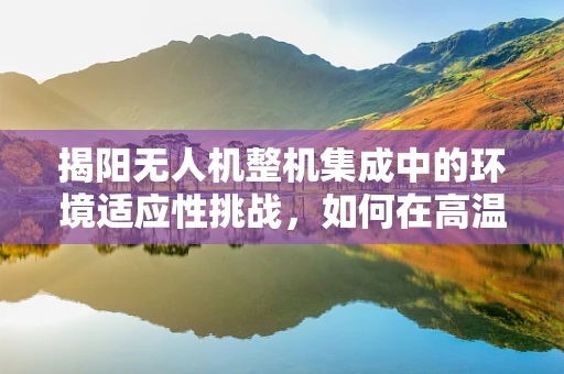 揭阳无人机整机集成中的环境适应性挑战，如何在高温高湿环境下确保飞行稳定？
