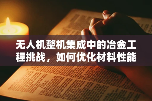 无人机整机集成中的冶金工程挑战，如何优化材料性能以提升飞行稳定性？