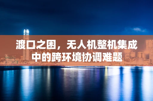 渡口之困，无人机整机集成中的跨环境协调难题