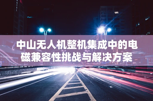中山无人机整机集成中的电磁兼容性挑战与解决方案