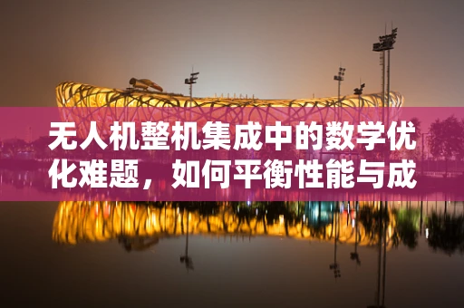 无人机整机集成中的数学优化难题，如何平衡性能与成本？