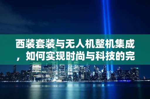 西装套装与无人机整机集成，如何实现时尚与科技的完美融合？