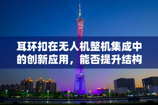 耳环扣在无人机整机集成中的创新应用，能否提升结构强度与安全性？