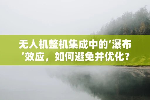 无人机整机集成中的‘瀑布’效应，如何避免并优化？