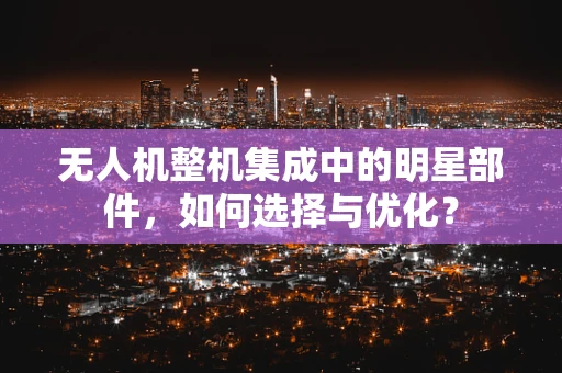 无人机整机集成中的明星部件，如何选择与优化？