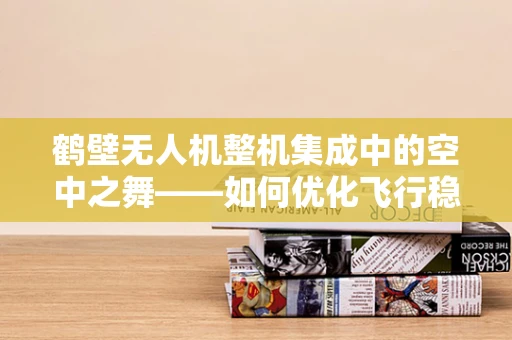 鹤壁无人机整机集成中的空中之舞——如何优化飞行稳定性？