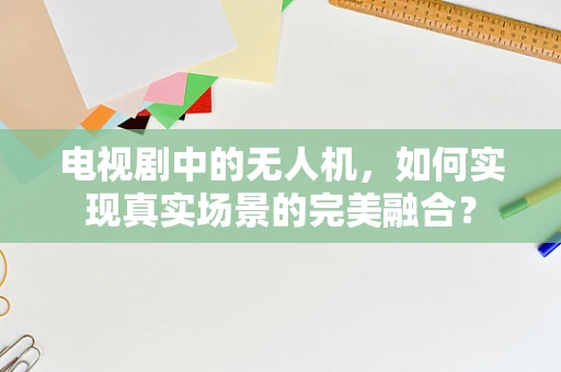 电视剧中的无人机，如何实现真实场景的完美融合？