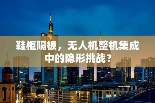 鞋柜隔板，无人机整机集成中的隐形挑战？