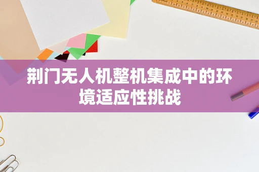 荆门无人机整机集成中的环境适应性挑战