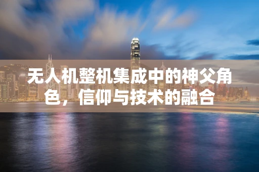 无人机整机集成中的神父角色，信仰与技术的融合