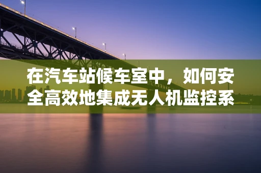 在汽车站候车室中，如何安全高效地集成无人机监控系统？