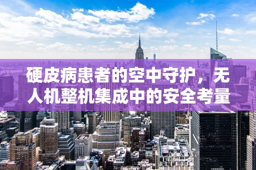 硬皮病患者的空中守护，无人机整机集成中的安全考量