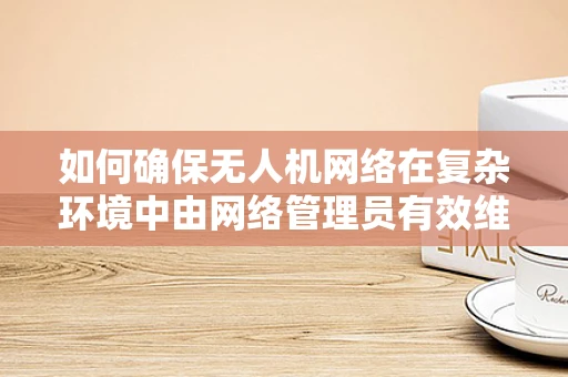 如何确保无人机网络在复杂环境中由网络管理员有效维护？