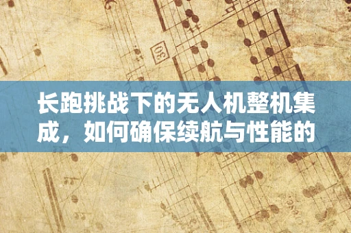 长跑挑战下的无人机整机集成，如何确保续航与性能的完美平衡？