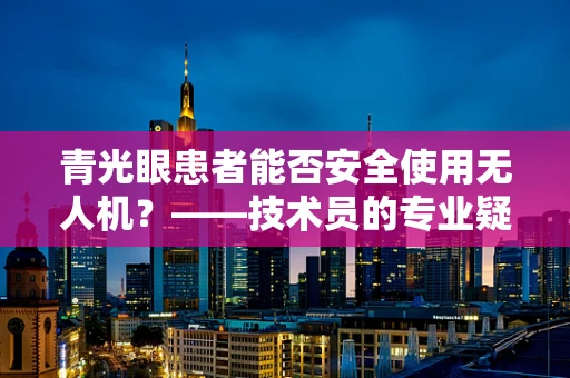 青光眼患者能否安全使用无人机？——技术员的专业疑问与解答