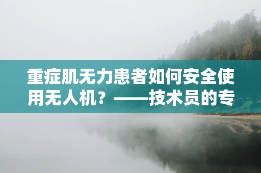 重症肌无力患者如何安全使用无人机？——技术员的专业考量