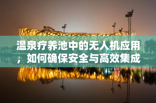 温泉疗养池中的无人机应用，如何确保安全与高效集成？