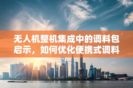 无人机整机集成中的调料包启示，如何优化便携式调料包携带方案？