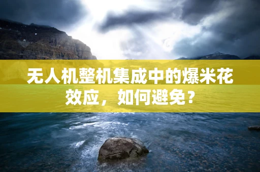 无人机整机集成中的爆米花效应，如何避免？