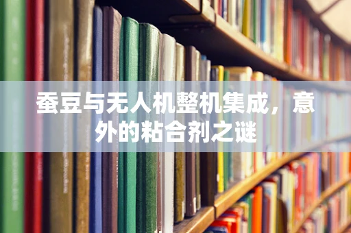 蚕豆与无人机整机集成，意外的粘合剂之谜