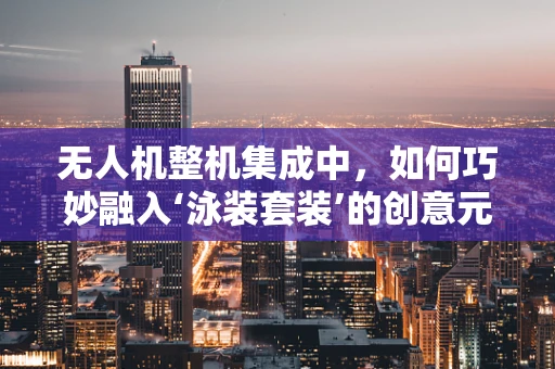 无人机整机集成中，如何巧妙融入‘泳装套装’的创意元素？