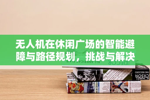 无人机在休闲广场的智能避障与路径规划，挑战与解决方案？