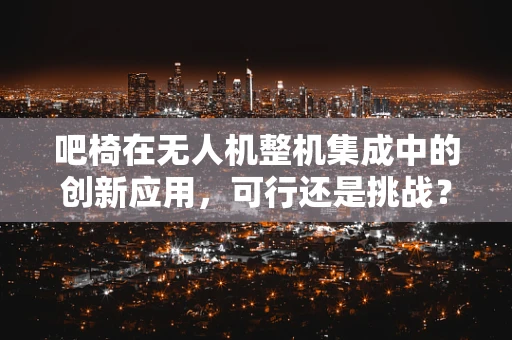 吧椅在无人机整机集成中的创新应用，可行还是挑战？