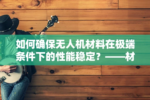 如何确保无人机材料在极端条件下的性能稳定？——材料性能测试的关键角色
