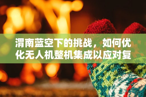 渭南蓝空下的挑战，如何优化无人机整机集成以应对复杂地形？