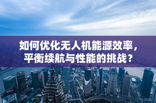 如何优化无人机能源效率，平衡续航与性能的挑战？
