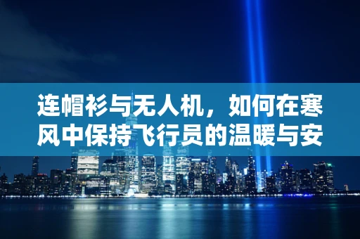 连帽衫与无人机，如何在寒风中保持飞行员的温暖与安全？