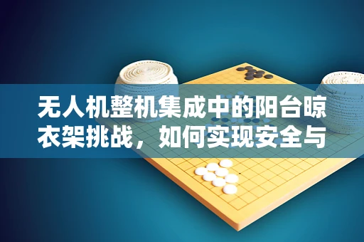 无人机整机集成中的阳台晾衣架挑战，如何实现安全与效率的平衡？