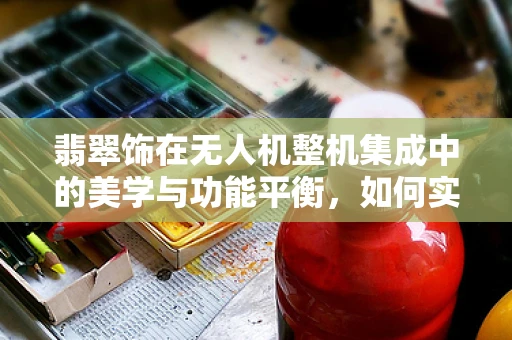 翡翠饰在无人机整机集成中的美学与功能平衡，如何实现？