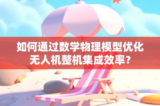 如何通过数学物理模型优化无人机整机集成效率？