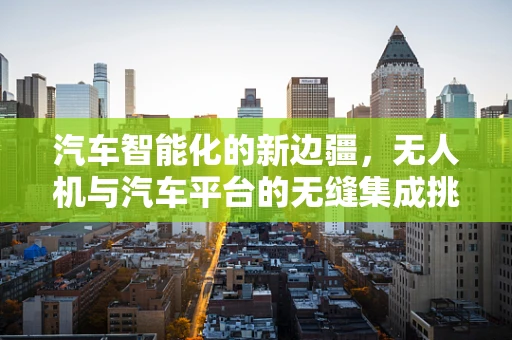汽车智能化的新边疆，无人机与汽车平台的无缝集成挑战