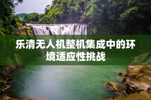 乐清无人机整机集成中的环境适应性挑战